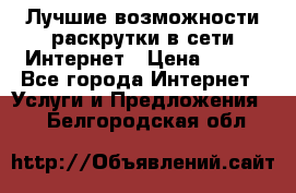 Лучшие возможности раскрутки в сети Интернет › Цена ­ 500 - Все города Интернет » Услуги и Предложения   . Белгородская обл.